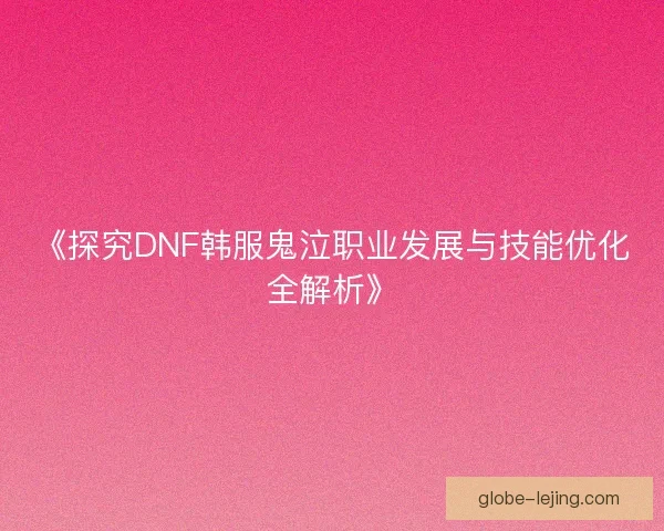 《探究DNF韩服鬼泣职业发展与技能优化全解析》