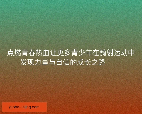 点燃青春热血让更多青少年在骑射运动中发现力量与自信的成长之路 🏹✨