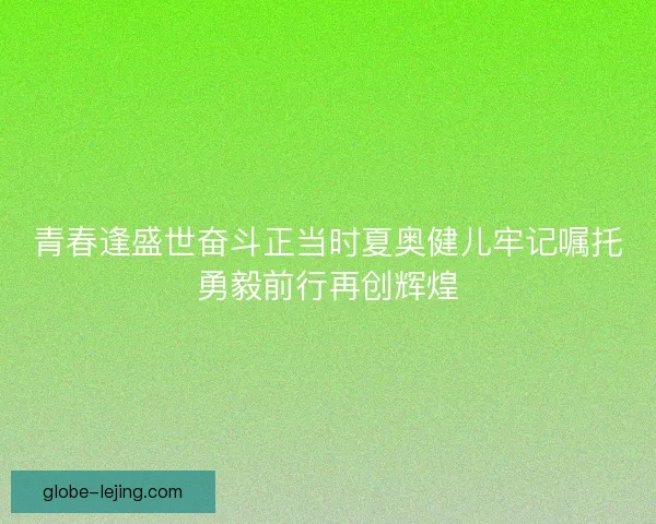 青春逢盛世奋斗正当时夏奥健儿牢记嘱托勇毅前行再创辉煌