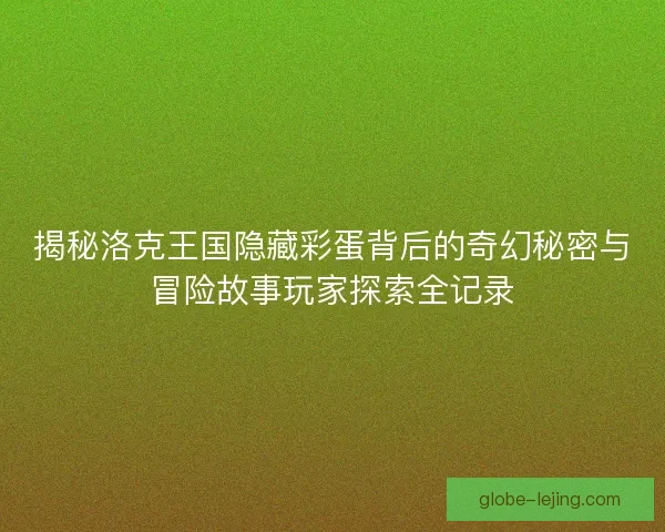 揭秘洛克王国隐藏彩蛋背后的奇幻秘密与冒险故事玩家探索全记录